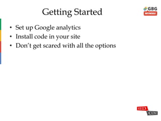 Getting Started
• Set up Google analytics
• Install code in your site
• Don‟t get scared with all the options
 