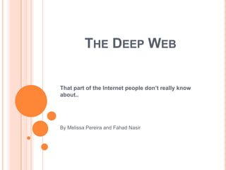 THE DEEP WEB
That part of the Internet people don’t really know
about..
By Melissa Pereira and Fahad Nasir
 