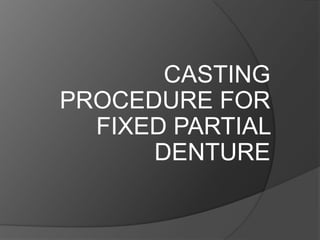 CASTING
PROCEDURE FOR
FIXED PARTIAL
DENTURE
 