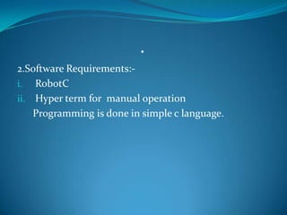 .
2.Software Requirements:-
i. RobotC
ii. Hyper term for manual operation
Programming is done in simple c language.
 