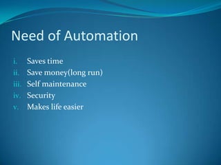 Need of Automation
i. Saves time
ii. Save money(long run)
iii. Self maintenance
iv. Security
v. Makes life easier
 
