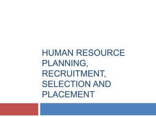 HUMAN RESOURCE
PLANNING,
RECRUITMENT,
SELECTION AND
PLACEMENT
 