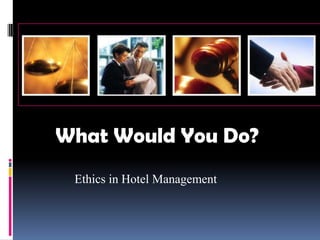 What Would You Do?
Ethics in Hotel Management
 