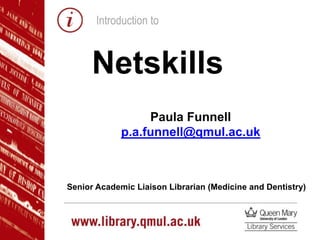 Introduction to
Netskills
Paula Funnell
p.a.funnell@qmul.ac.uk
Senior Academic Liaison Librarian (Medicine and Dentistry)
 