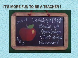 IT'S MORE FUN TO BE A TEACHER !
 