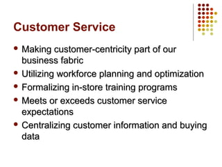Customer Service
 Making customer-centricity part of ourMaking customer-centricity part of our
business fabricbusiness fabric
 Utilizing workforce planning and optimizationUtilizing workforce planning and optimization
 Formalizing in-store training programsFormalizing in-store training programs
 Meets or exceeds customer serviceMeets or exceeds customer service
expectationsexpectations
 Centralizing customer information and buyingCentralizing customer information and buying
datadata
 