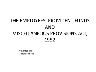 THE EMPLOYEES’ PROVIDENT FUNDS
AND
MISCELLANEOUS PROVISIONS ACT,
1952
Presented by:
1) Mayur Khatri
 