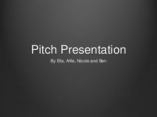 Pitch Presentation
By Ella, Alfie, Nicole and Ben
 