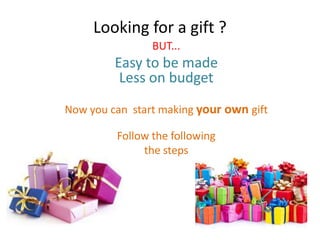 Looking for a gift ?
BUT...
Easy to be made
Less on budget
Now you can start making your own gift
Follow the following
the steps
 
