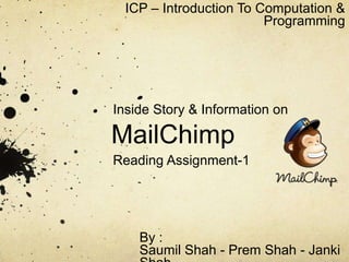 MailChimp
Reading Assignment-1
ICP – Introduction To Computation &
Programming
By :
Saumil Shah - Prem Shah - Janki
Inside Story & Information on
 