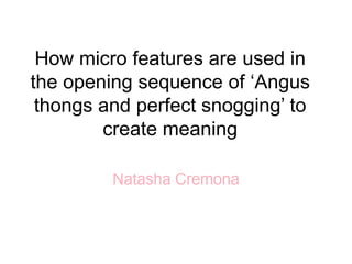 How micro features are used in
the opening sequence of ‘Angus
thongs and perfect snogging’ to
create meaning
Natasha Cremona
 