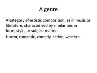 A genre
A category of artistic composition, as in music or
literature, characterized by similarities in
form, style, or subject matter.
Horror, romantic, comedy, action, western.
 