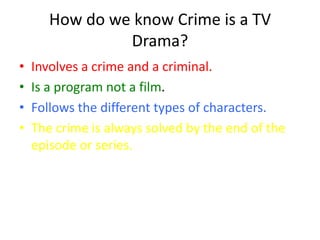 How do we know Crime is a TV
Drama?
• Involves a crime and a criminal.
• Is a program not a film.
• Follows the different types of characters.
• The crime is always solved by the end of the
episode or series.
 