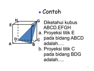 6
Contoh
Diketahui kubus
ABCD.EFGH
a. Proyeksi titik E
pada bidang ABCD
adalah….
b. Proyeksi titik C
pada bidang BDG
adalah….
A B
CD
H
E F
G
 