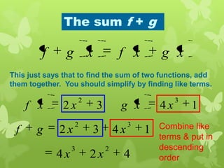 The sum f + g
xgxfxgf
This just says that to find the sum of two functions, add
them together. You should simplify by finding like terms.
1432
32
xxgxxf
1432
32
xxgf
424
23
xx
Combine like
terms & put in
descending
order
 