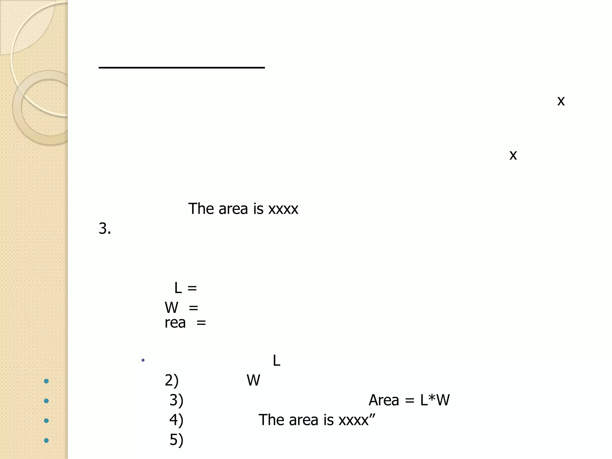 x
x
The area is xxxx
3.
L =
W =
rea =
 L
 2) W
 3) Area = L*W
 4) The area is xxxx”
 5)
 