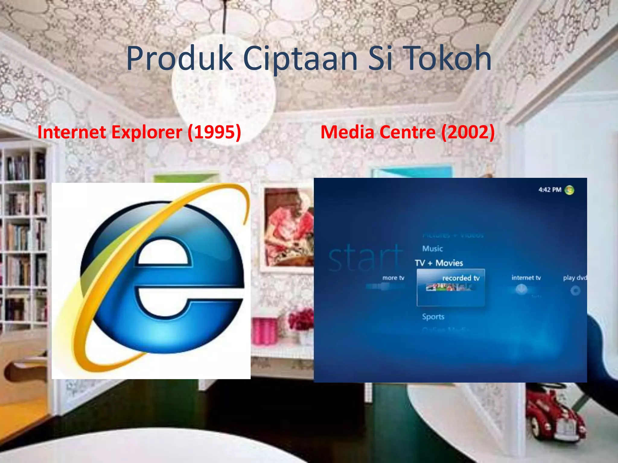 Produk Ciptaan Si Tokoh
Internet Explorer (1995) Media Centre (2002)
 