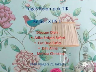 Tugas Kelompok TIK
Kelas : X IIS 1
Disusun Oleh :
• Atika Erdyah Safitri
• Cut Devi Safira
• Dini Afina
• Melissa Christina
SMA Negeri 71 Jakarta
 