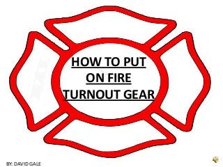 HOW TO PUT
ON FIRE
TURNOUT GEAR
BY: DAVID GALE
 