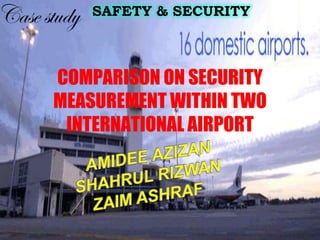 COMPARISON ON SECURITY
MEASUREMENT WITHIN TWO
INTERNATIONAL AIRPORT
SAFETY & SECURITY
 