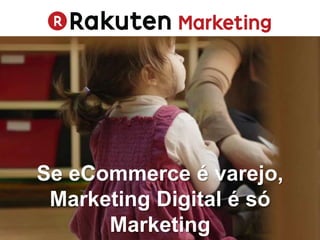 Se eCommerce é varejo,
Marketing Digital é só
Marketing
 
