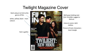 Twilight Magazine Cover
white, yellow, black - main
colours
Dark colours to link to the
genre of film
mise-en-scene: dark
clothes
font is gothic
Both guys looking over
their shuolder suggest a
distrust
Picture of main characters -
love triangle
 