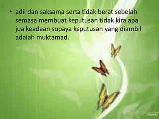 • adil dan saksama serta tidak berat sebelah
semasa membuat keputusan tidak kira apa
jua keadaan supaya keputusan yang diambil
adalah muktamad.
 