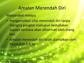 Amalan Merendah Diri
Masyarakat melayu
• mengamalkan sifat merendah diri tanpa
mengira pangkat mahupun kedudukan
supaya sentiasa akan dihormati oleh orang
lain.
• Amalan merendah diri telah diamalkan oleh
Rasulullah S.A.W.
 