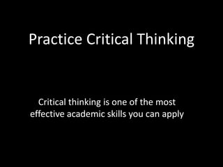 Practice Critical Thinking
Critical thinking is one of the most
effective academic skills you can apply
 