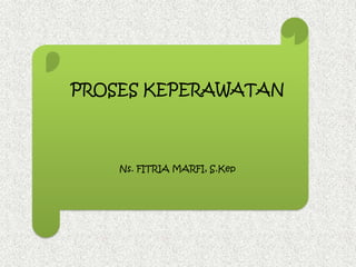 PROSES KEPERAWATAN
Ns. FITRIA MARFI, S.Kep
 