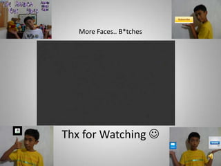 Thx for Watching 
More Faces.. B*tches
 