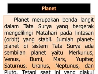 Planet merupakan benda langit
dalam Tata Surya yang bergerak
mengelilingi Matahari pada lintasan
(orbit) yang stabil. Jumlah planet-
planet di sistem Tata Surya ada
sembilan planet yaitu Merkurius,
Venus, Bumi, Mars, Yupiter,
Saturnus, Uranus, Neptunus, dan
 