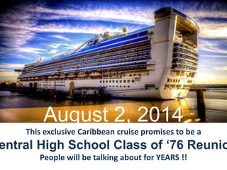 August 2, 2014
This exclusive Caribbean cruise promises to be a
entral High School Class of ‘76 Reunio
People will be talking about for YEARS !!
 