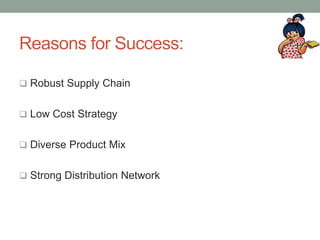 Reasons for Success:
 Robust Supply Chain
 Low Cost Strategy
 Diverse Product Mix
 Strong Distribution Network
 