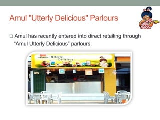 Amul "Utterly Delicious" Parlours
 Amul has recently entered into direct retailing through
"Amul Utterly Delicious” parlours.
 