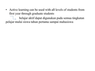 • Active learning can be used with all levels of students from
first year through graduate students
belajar aktif dapat digunakan pada semua tingkatan
pelajar mulai siswa tahun pertama sampai mahasiswa
 