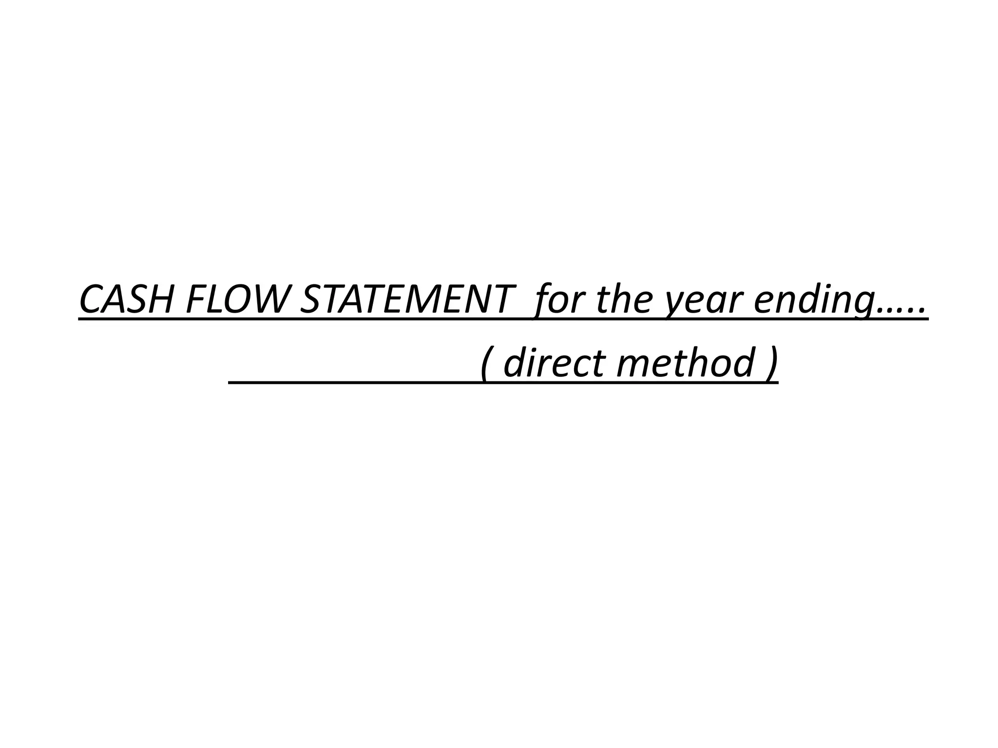 CASH FLOW STATEMENT for the year ending…..
( direct method )
 