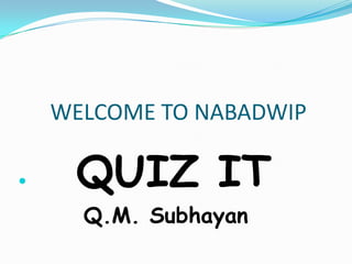 WELCOME TO NABADWIP
 QUIZ IT
Q.M. Subhayan
 
