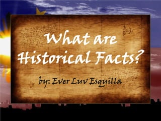 What are
Historical Facts?
by: Ever Luv Esquilla
 