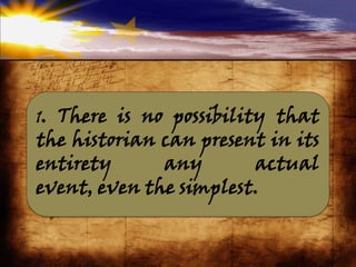 1. There is no possibility that
the historian can present in its
entirety any actual
event, even the simplest.
 