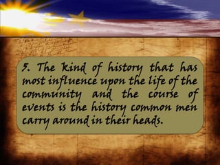 5. The kind of history that has
most influence upon the life of the
community and the course of
events is the history common men
carry around in their heads.
 