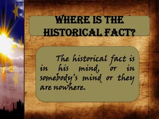Where is the
Historical Fact?
The historical fact is
in his mind, or in
somebody’s mind or they
are nowhere.
 