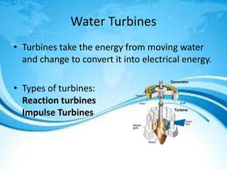Water Turbines
• Turbines take the energy from moving water
and change to convert it into electrical energy.
• Types of turbines:
Reaction turbines
Impulse Turbines
 