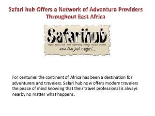 For centuries the continent of Africa has been a destination for
adventurers and travelers. Safari hub now offers modern travelers
the peace of mind knowing that their travel professional is always
nearby no matter what happens.
 
