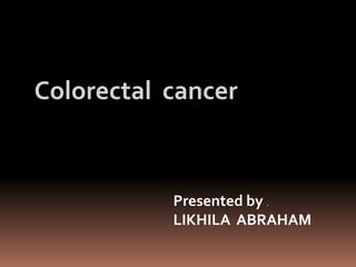 Colorectal cancer
Presented by .
LIKHILA ABRAHAM
 