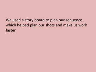 We used a story board to plan our sequence
which helped plan our shots and make us work
faster
 