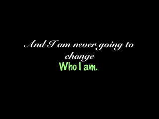 And I am never going to
change
Who I am.
 