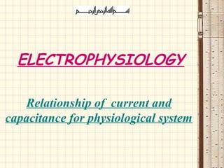 ELECTROPHYSIOLOGY
Relationship of current and
capacitance for physiological system
 