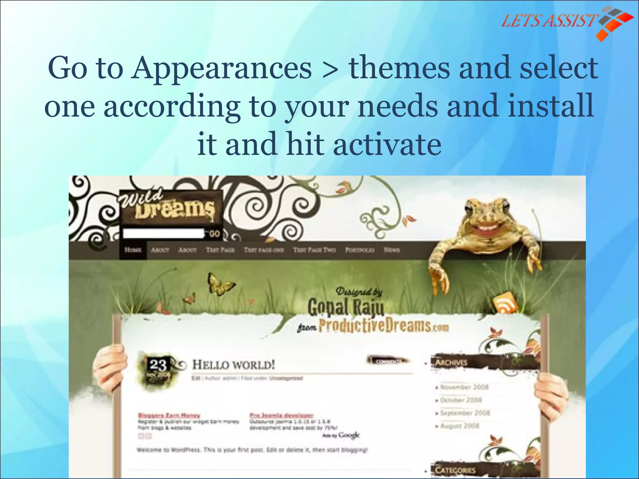 Go to Appearances > themes and select
one according to your needs and install
it and hit activate