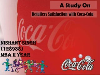 Retailers Satisfaction with Coca-Cola
A Study On
Nishant Singh
(128938)
MBA II year
 
